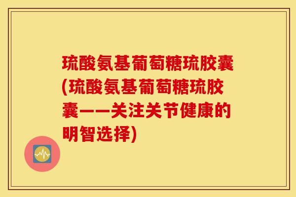 琉酸氨基葡萄糖琉胶囊(琉酸氨基葡萄糖琉胶囊——关注关节健康的明智选择)