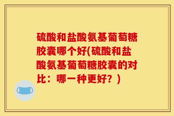 硫酸和盐酸氨基葡萄糖胶囊哪个好(硫酸和盐酸氨基葡萄糖胶囊的对比：哪一种更好？)