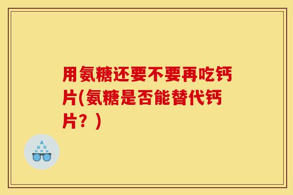 用氨糖还要不要再吃钙片(氨糖是否能替代钙片？)