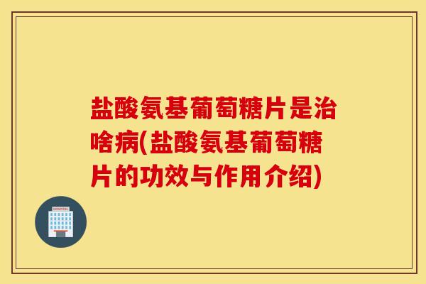盐酸氨基葡萄糖片是治啥病(盐酸氨基葡萄糖片的功效与作用介绍) 盐酸氨基葡萄糖片是治啥病(盐酸氨基葡萄糖片的功效与作用介绍)