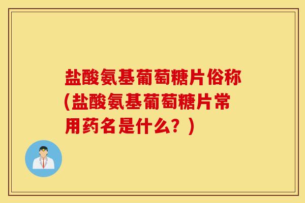 盐酸氨基葡萄糖片俗称(盐酸氨基葡萄糖片常用药名是什么？)