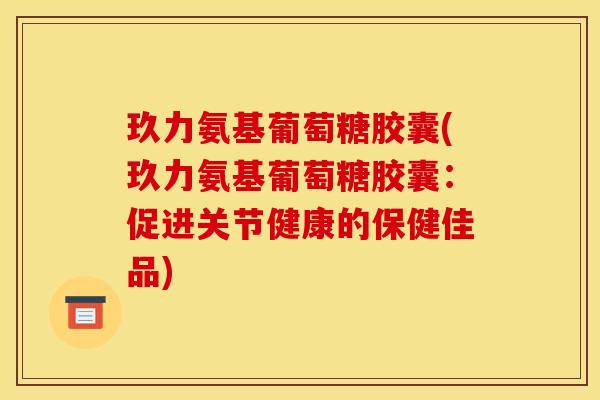 玖力氨基葡萄糖胶囊(玖力氨基葡萄糖胶囊：促进关节健康的保健佳品)