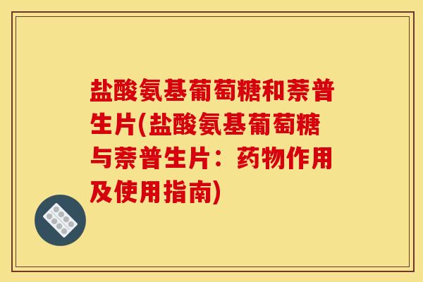 盐酸氨基葡萄糖和萘普生片(盐酸氨基葡萄糖与萘普生片：药物作用及使用指南)