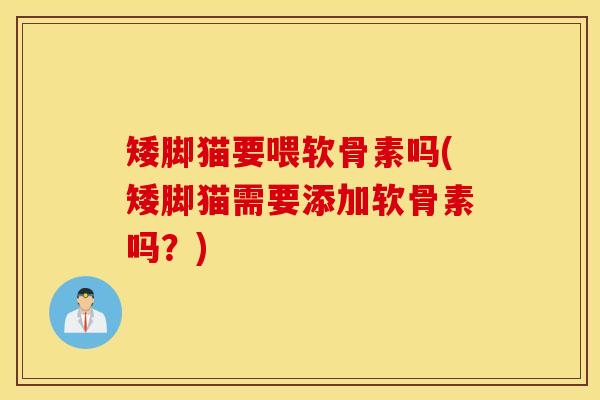 矮脚猫要喂软骨素吗(矮脚猫需要添加软骨素吗？)