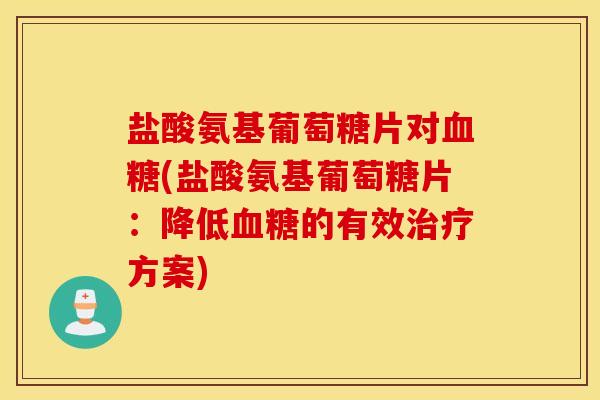 盐酸氨基葡萄糖片对血糖(盐酸氨基葡萄糖片：降低血糖的有效治疗方案)
