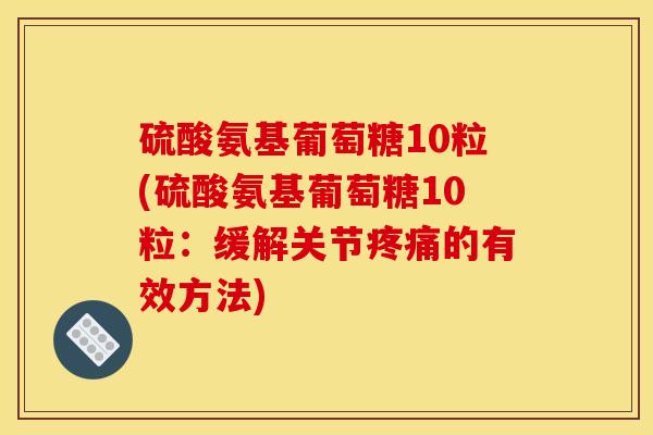 硫酸氨基葡萄糖10粒(硫酸氨基葡萄糖10粒：缓解关节疼痛的有效方法)