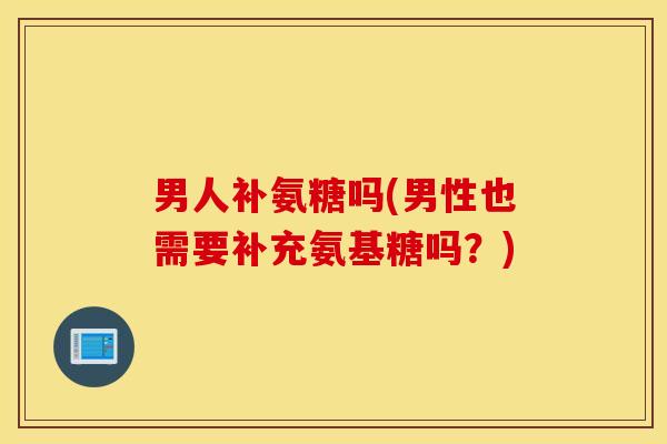 男人补氨糖吗(男性也需要补充氨基糖吗？)