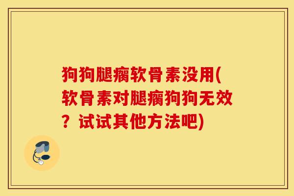 狗狗腿瘸软骨素没用(软骨素对腿瘸狗狗无效？试试其他方法吧)