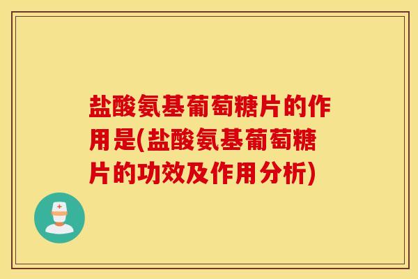 盐酸氨基葡萄糖片的作用是(盐酸氨基葡萄糖片的功效及作用分析)
