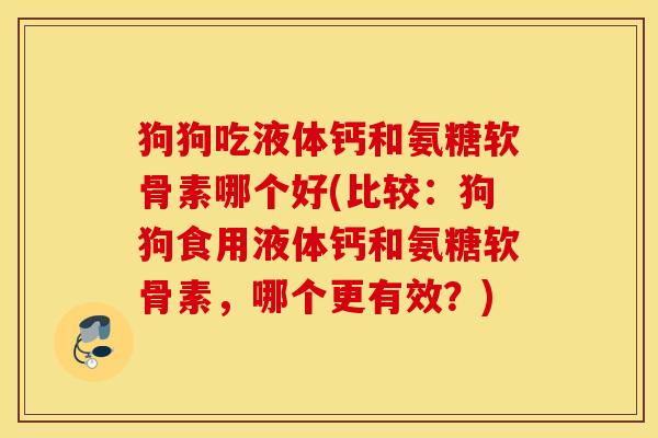狗狗吃液体钙和氨糖软骨素哪个好(比较：狗狗食用液体钙和氨糖软骨素，哪个更有效？)