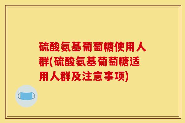 硫酸氨基葡萄糖使用人群(硫酸氨基葡萄糖适用人群及注意事项)