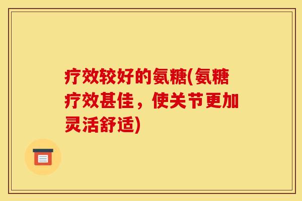 疗效较好的氨糖(氨糖疗效甚佳，使关节更加灵活舒适)