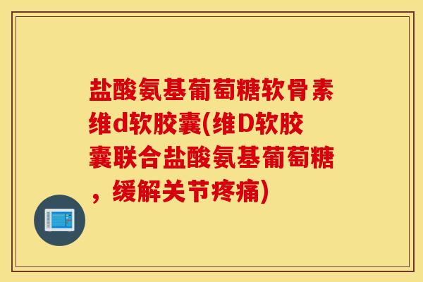 盐酸氨基葡萄糖软骨素维d软胶囊(维D软胶囊联合盐酸氨基葡萄糖,缓解关节疼痛) 盐酸氨基葡萄糖软骨素维d软胶囊(维D软胶囊联合盐酸氨基葡萄糖,缓解关节疼痛)