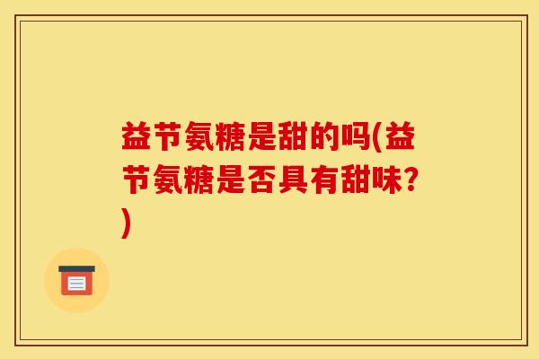 益节氨糖是甜的吗(益节氨糖是否具有甜味？)