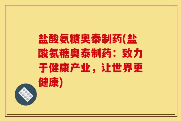 盐酸氨糖奥泰制药(盐酸氨糖奥泰制药：致力于健康产业，让世界更健康)