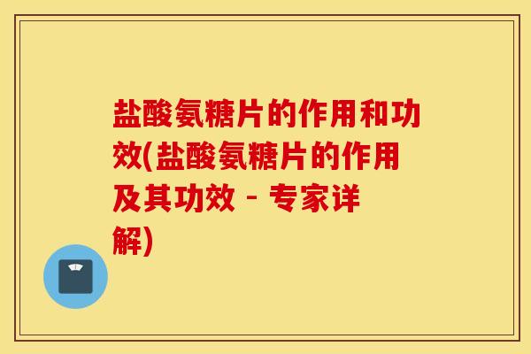 盐酸氨糖片的作用和功效(盐酸氨糖片的作用及其功效 - 专家详解)