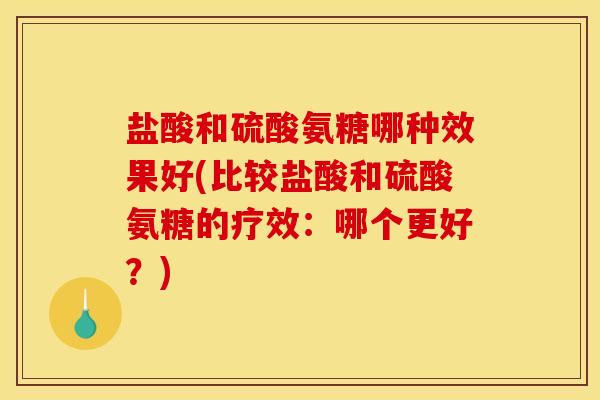 盐酸和硫酸氨糖哪种效果好(比较盐酸和硫酸氨糖的疗效：哪个更好？)