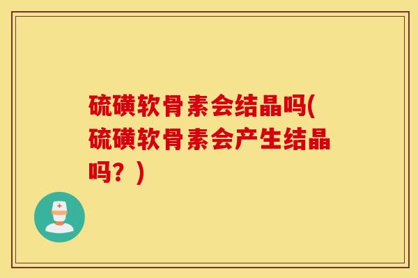 硫磺软骨素会结晶吗(硫磺软骨素会产生结晶吗？)