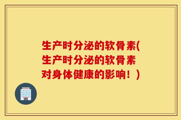生产时分泌的软骨素(生产时分泌的软骨素 对身体健康的影响！)
