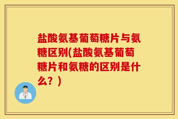 盐酸氨基葡萄糖片与氨糖区别(盐酸氨基葡萄糖片和氨糖的区别是什么？)