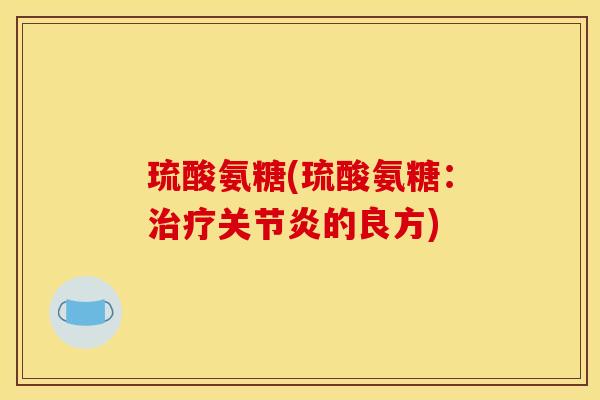 琉酸氨糖(琉酸氨糖：治疗关节炎的良方)