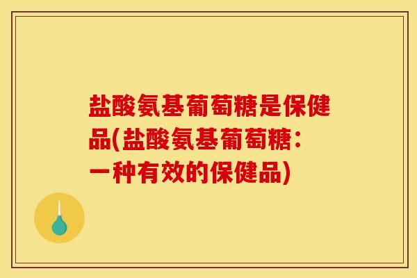 盐酸氨基葡萄糖是保健品(盐酸氨基葡萄糖：一种有效的保健品)