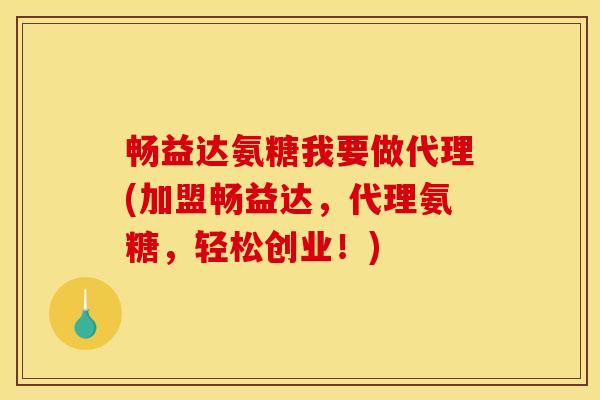 畅益达氨糖我要做代理(加盟畅益达,代理氨糖,轻松创业!) 畅益达氨糖我要做代理(加盟畅益达,代理氨糖,轻松创业!)