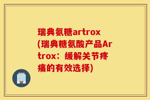 瑞典氨糖artrox(瑞典糖氨酸产品Artrox：缓解关节疼痛的有效选择)