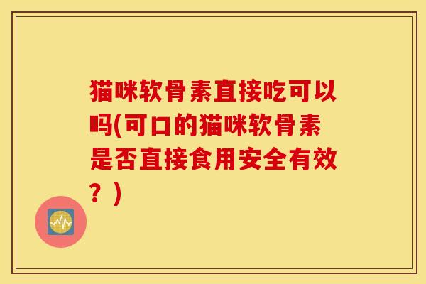 猫咪软骨素直接吃可以吗(可口的猫咪软骨素是否直接食用安全有效？)