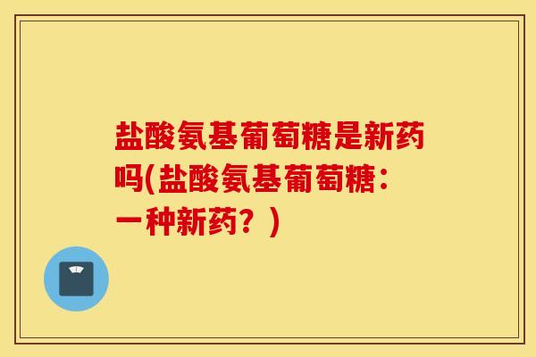 盐酸氨基葡萄糖是新药吗(盐酸氨基葡萄糖：一种新药？)