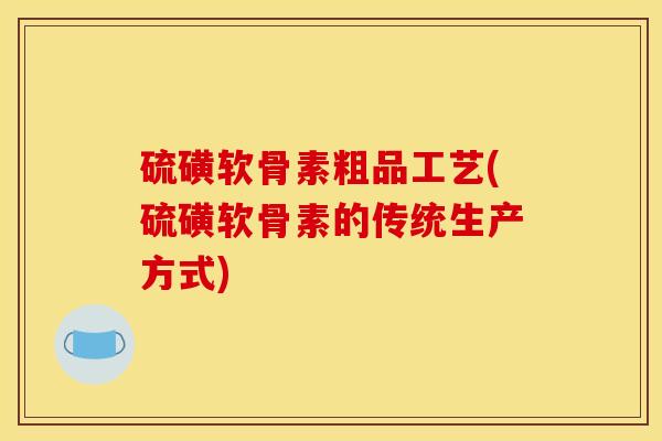 硫磺软骨素粗品工艺(硫磺软骨素的传统生产方式)