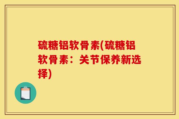 硫糖铝软骨素(硫糖铝软骨素:关节保养新选择) 硫糖铝软骨素(硫糖铝软骨素:关节保养新选择)
