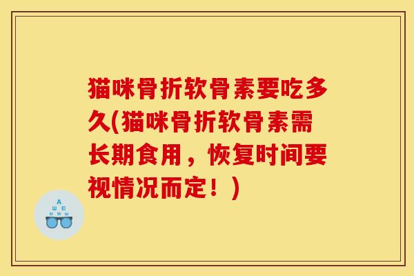 猫咪骨折软骨素要吃多久(猫咪骨折软骨素需长期食用，恢复时间要视情况而定！)