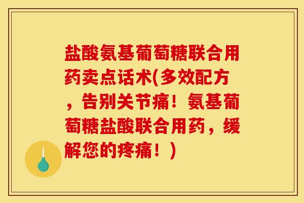 盐酸氨基葡萄糖联合用药卖点话术(多效配方，告别关节痛！氨基葡萄糖盐酸联合用药，缓解您的疼痛！)