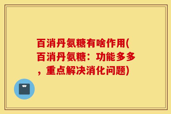 百消丹氨糖有啥作用(百消丹氨糖：功能多多，重点解决消化问题)