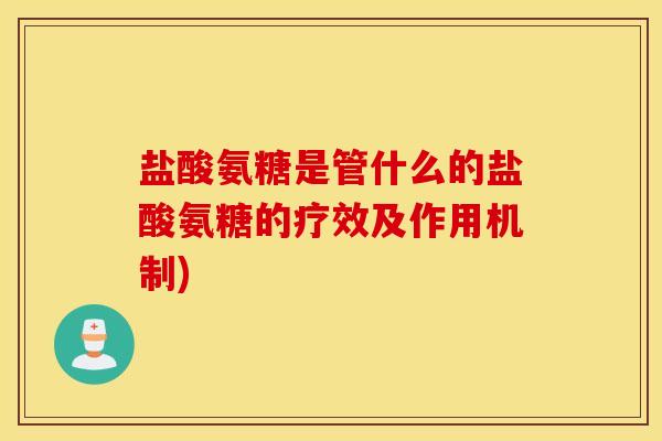 盐酸氨糖是管什么的盐酸氨糖的疗效及作用机制)
