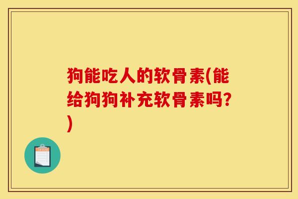 狗能吃人的软骨素(能给狗狗补充软骨素吗？)