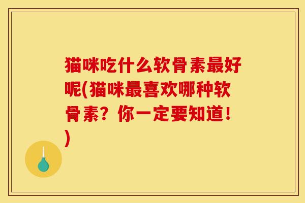猫咪吃什么软骨素最好呢(猫咪最喜欢哪种软骨素？你一定要知道！)