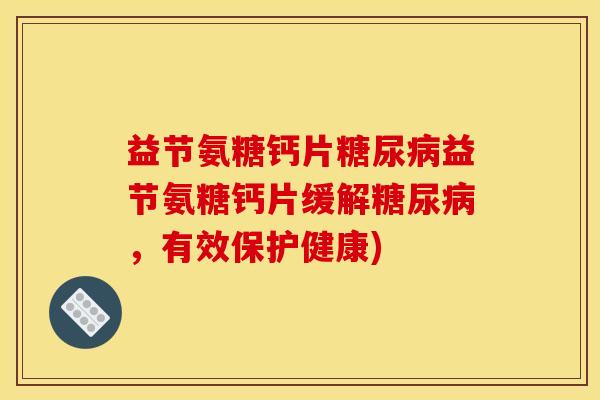 益节氨糖钙片糖尿病益节氨糖钙片缓解糖尿病，有效保护健康)