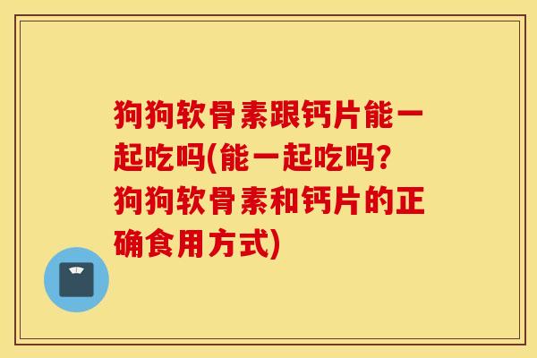 狗狗软骨素跟钙片能一起吃吗(能一起吃吗？狗狗软骨素和钙片的正确食用方式)