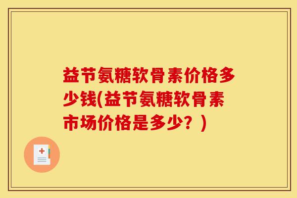益节氨糖软骨素价格多少钱(益节氨糖软骨素市场价格是多少？)