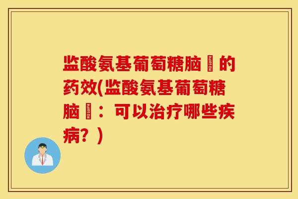 监酸氨基葡萄糖脑裚的药效(监酸氨基葡萄糖脑裚:可以治疗哪些疾病?) 监酸氨基葡萄糖脑裚的药效(监酸氨基葡萄糖脑裚:可以治疗哪些疾病?)