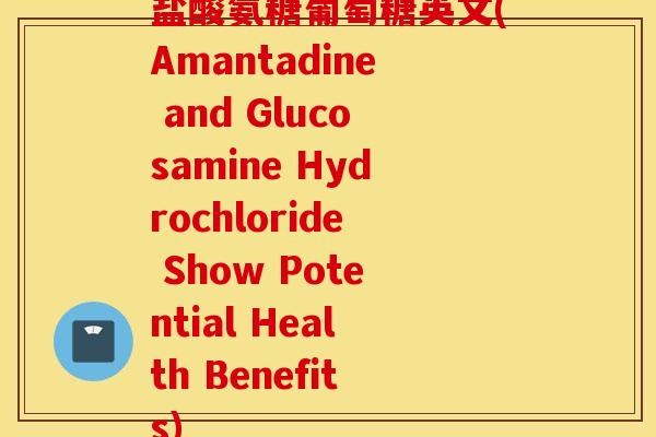 盐酸氨糖葡萄糖英文(Amantadine and Glucosamine Hydrochloride Show Potential Health Benefits) 盐酸氨糖葡萄糖英文(Amantadine and Glucosamine Hydrochloride Show Potential Health Benefits)