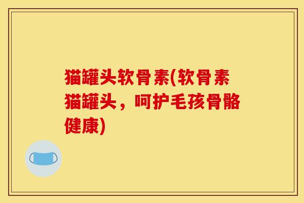 猫罐头软骨素(软骨素猫罐头，呵护毛孩骨骼健康)