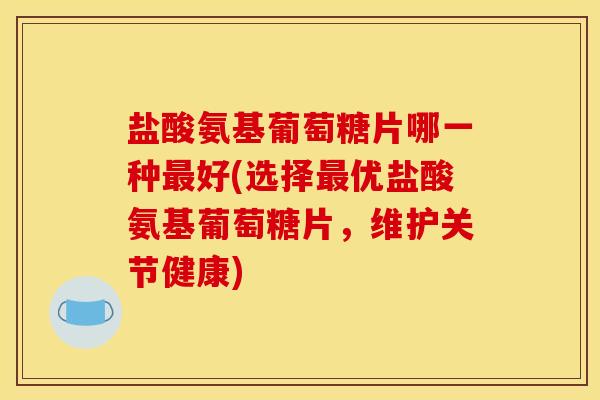盐酸氨基葡萄糖片哪一种最好(选择最优盐酸氨基葡萄糖片，维护关节健康)