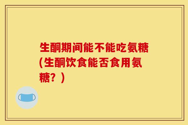 生酮期间能不能吃氨糖(生酮饮食能否食用氨糖？)