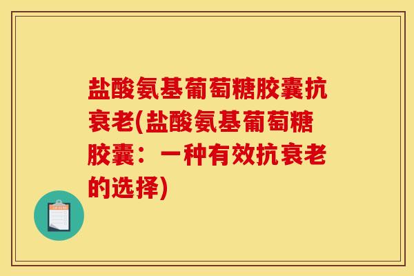 盐酸氨基葡萄糖胶囊抗衰老(盐酸氨基葡萄糖胶囊：一种有效抗衰老的选择)