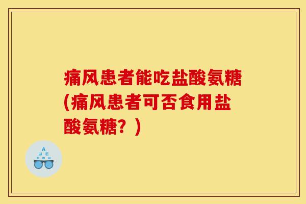 痛风患者能吃盐酸氨糖(痛风患者可否食用盐酸氨糖？)