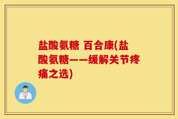 盐酸氨糖 百合康(盐酸氨糖——缓解关节疼痛之选)