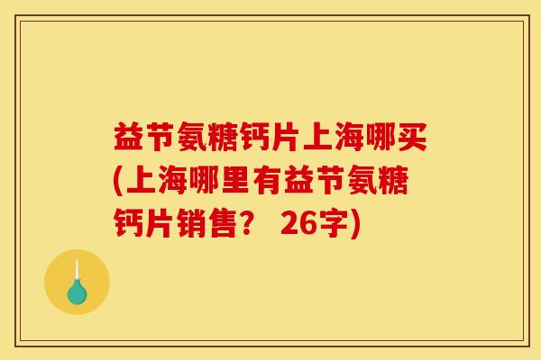 益节氨糖钙片上海哪买(上海哪里有益节氨糖钙片销售？ 26字)